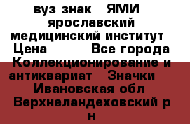 1.1) вуз знак : ЯМИ - ярославский медицинский институт › Цена ­ 389 - Все города Коллекционирование и антиквариат » Значки   . Ивановская обл.,Верхнеландеховский р-н